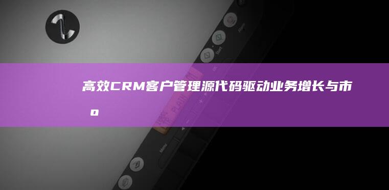 高效CRM客户管理源代码：驱动业务增长与市场互动的基石